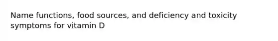 Name functions, food sources, and deficiency and toxicity symptoms for vitamin D
