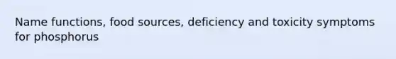 Name functions, food sources, deficiency and toxicity symptoms for phosphorus