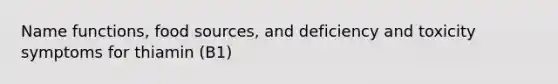 Name functions, food sources, and deficiency and toxicity symptoms for thiamin (B1)