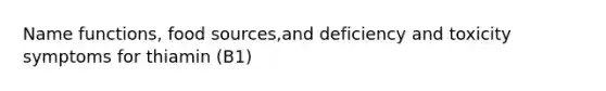 Name functions, food sources,and deficiency and toxicity symptoms for thiamin (B1)