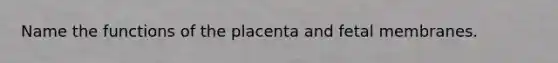 Name the functions of the placenta and fetal membranes.