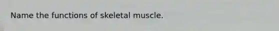 Name the functions of skeletal muscle.