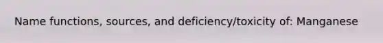 Name functions, sources, and deficiency/toxicity of: Manganese