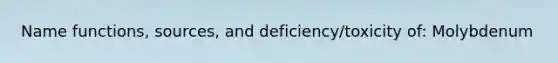 Name functions, sources, and deficiency/toxicity of: Molybdenum