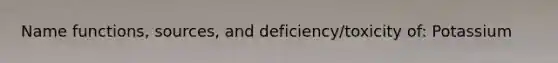 Name functions, sources, and deficiency/toxicity of: Potassium