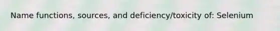 Name functions, sources, and deficiency/toxicity of: Selenium