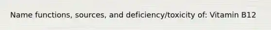 Name functions, sources, and deficiency/toxicity of: Vitamin B12