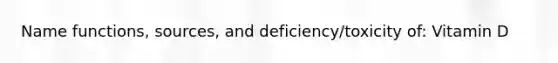 Name functions, sources, and deficiency/toxicity of: Vitamin D