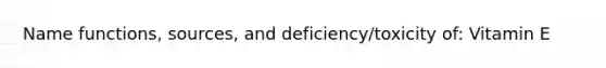 Name functions, sources, and deficiency/toxicity of: Vitamin E