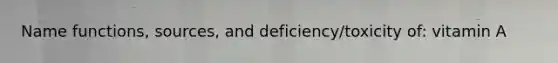 Name functions, sources, and deficiency/toxicity of: vitamin A