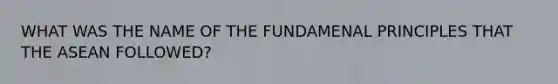 WHAT WAS THE NAME OF THE FUNDAMENAL PRINCIPLES THAT THE ASEAN FOLLOWED?