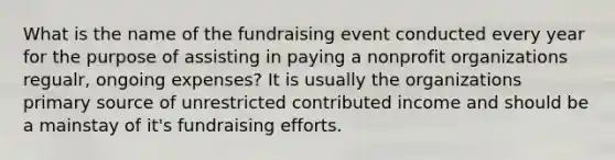 What is the name of the fundraising event conducted every year for the purpose of assisting in paying a nonprofit organizations regualr, ongoing expenses? It is usually the organizations primary source of unrestricted contributed income and should be a mainstay of it's fundraising efforts.