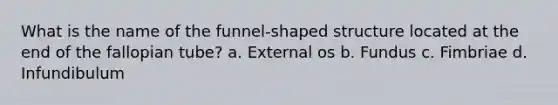 What is the name of the funnel-shaped structure located at the end of the fallopian tube? a. External os b. Fundus c. Fimbriae d. Infundibulum