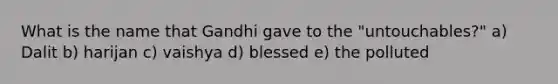 What is the name that Gandhi gave to the "untouchables?" a) Dalit b) harijan c) vaishya d) blessed e) the polluted