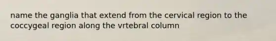 name the ganglia that extend from the cervical region to the coccygeal region along the vrtebral column