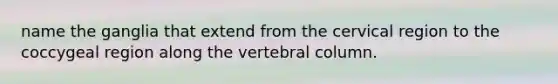 name the ganglia that extend from the cervical region to the coccygeal region along the vertebral column.