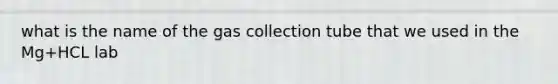 what is the name of the gas collection tube that we used in the Mg+HCL lab