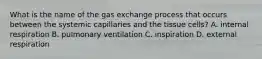 What is the name of the gas exchange process that occurs between the systemic capillaries and the tissue cells? A. internal respiration B. pulmonary ventilation C. inspiration D. external respiration