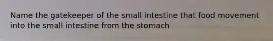 Name the gatekeeper of the small intestine that food movement into the small intestine from the stomach