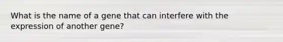 What is the name of a gene that can interfere with the expression of another gene?