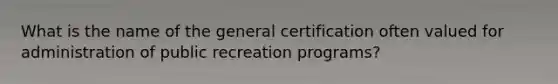 What is the name of the general certification often valued for administration of public recreation programs?