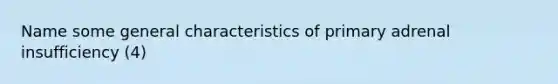 Name some general characteristics of primary adrenal insufficiency (4)