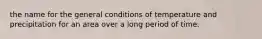 the name for the general conditions of temperature and precipitation for an area over a long period of time.