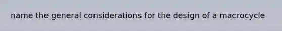 name the general considerations for the design of a macrocycle