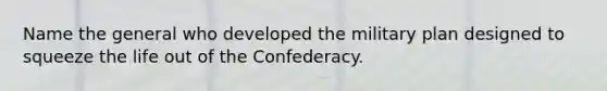 Name the general who developed the military plan designed to squeeze the life out of the Confederacy.