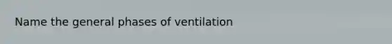 Name the general phases of ventilation