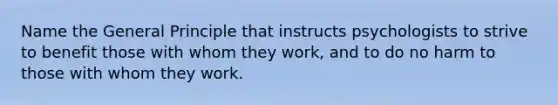 Name the General Principle that instructs psychologists to strive to benefit those with whom they work, and to do no harm to those with whom they work.