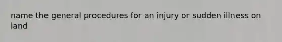 name the general procedures for an injury or sudden illness on land