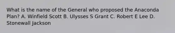 What is the name of the General who proposed the Anaconda Plan? A. Winfield Scott B. Ulysses S Grant C. Robert E Lee D. Stonewall Jackson