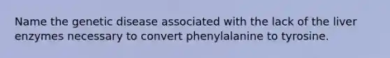 Name the genetic disease associated with the lack of the liver enzymes necessary to convert phenylalanine to tyrosine.