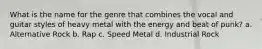 What is the name for the genre that combines the vocal and guitar styles of heavy metal with the energy and beat of punk? a. Alternative Rock b. Rap c. Speed Metal d. Industrial Rock