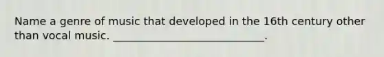 Name a genre of music that developed in the 16th century other than vocal music. ____________________________.