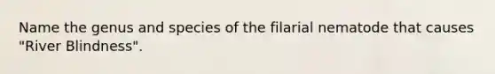 Name the genus and species of the filarial nematode that causes "River Blindness".