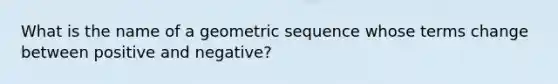 What is the name of a geometric sequence whose terms change between positive and negative?