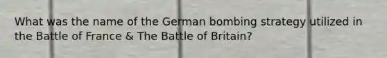 What was the name of the German bombing strategy utilized in the Battle of France & The Battle of Britain?