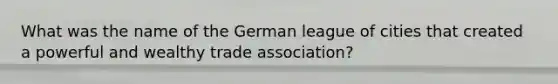 What was the name of the German league of cities that created a powerful and wealthy trade association?