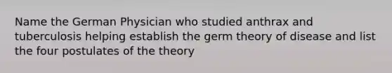 Name the German Physician who studied anthrax and tuberculosis helping establish the germ theory of disease and list the four postulates of the theory