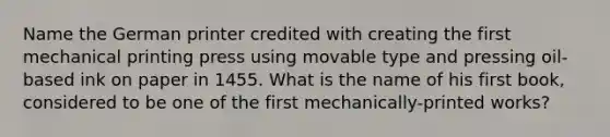 Name the German printer credited with creating the first mechanical printing press using movable type and pressing oil-based ink on paper in 1455. What is the name of his first book, considered to be one of the first mechanically-printed works?