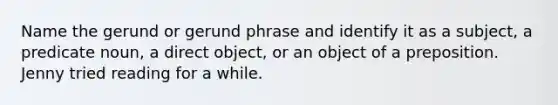 Name the gerund or gerund phrase and identify it as a subject, a predicate noun, a direct object, or an object of a preposition. Jenny tried reading for a while.