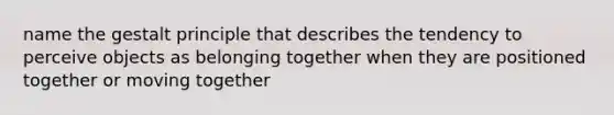 name the gestalt principle that describes the tendency to perceive objects as belonging together when they are positioned together or moving together