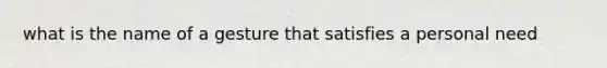 what is the name of a gesture that satisfies a personal need