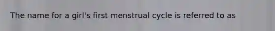 The name for a girl's first menstrual cycle is referred to as