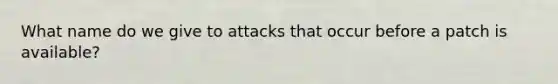 What name do we give to attacks that occur before a patch is available?