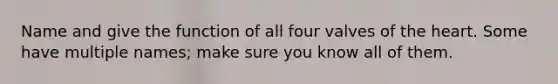 Name and give the function of all four valves of the heart. Some have multiple names; make sure you know all of them.