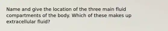 Name and give the location of the three main fluid compartments of the body. Which of these makes up extracellular fluid?