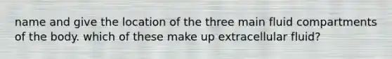 name and give the location of the three main fluid compartments of the body. which of these make up extracellular fluid?